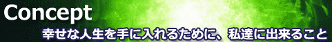 コンセプト 幸せな人生を手に入れるために、私達に出来ること
